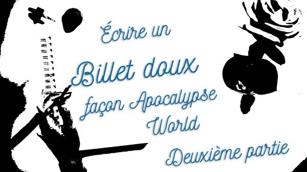 Écrire un billet doux (love letter) façon Apocalypse World – Deuxième partie